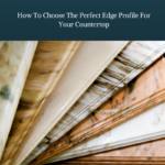 How To Choose The Perfect Edge Profile For Your Countertop