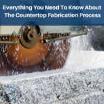 Everything You Need To Know About The Countertop Fabrication Process